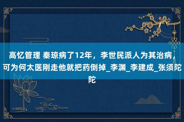 高忆管理 秦琼病了12年，李世民派人为其治病，可为何太医刚走他就把药倒掉_李渊_李建成_张须陀