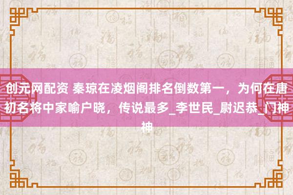 创元网配资 秦琼在凌烟阁排名倒数第一，为何在唐初名将中家喻户晓，传说最多_李世民_尉迟恭_门神