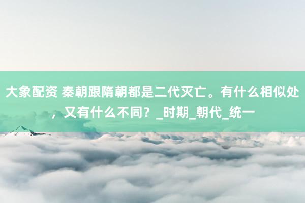 大象配资 秦朝跟隋朝都是二代灭亡。有什么相似处，又有什么不同？_时期_朝代_统一