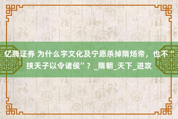 亿腾证券 为什么宇文化及宁愿杀掉隋炀帝，也不“挟天子以令诸侯”？_隋朝_天下_进攻