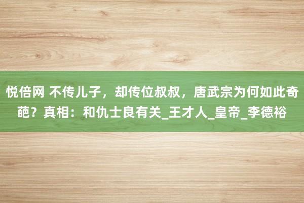 悦倍网 不传儿子，却传位叔叔，唐武宗为何如此奇葩？真相：和仇士良有关_王才人_皇帝_李德裕
