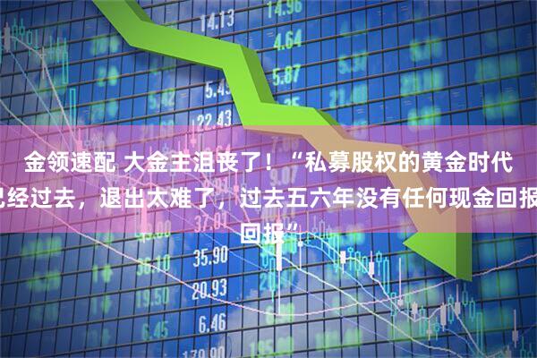 金领速配 大金主沮丧了！“私募股权的黄金时代已经过去，退出太难了，过去五六年没有任何现金回报”