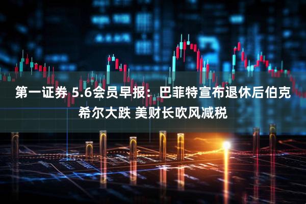 第一证券 5.6会员早报：巴菲特宣布退休后伯克希尔大跌 美财长吹风减税