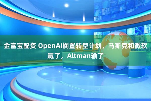金富宝配资 OpenAI搁置转型计划，马斯克和微软赢了，Altman输了