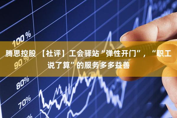 腾思控股 【社评】工会驿站“弹性开门”，“职工说了算”的服务多多益善