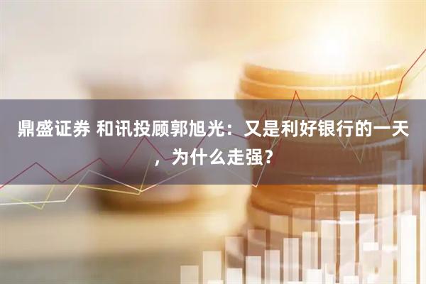 鼎盛证券 和讯投顾郭旭光：又是利好银行的一天，为什么走强？
