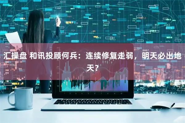 汇操盘 和讯投顾何兵：连续修复走弱，明天必出地天？