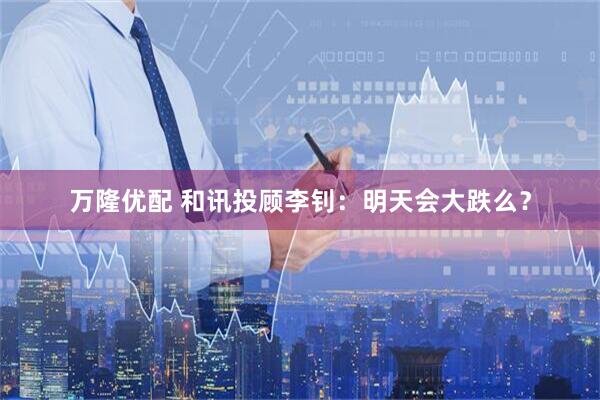 万隆优配 和讯投顾李钊：明天会大跌么？