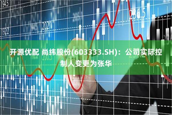 开源优配 尚纬股份(603333.SH)：公司实际控制人变更为张华