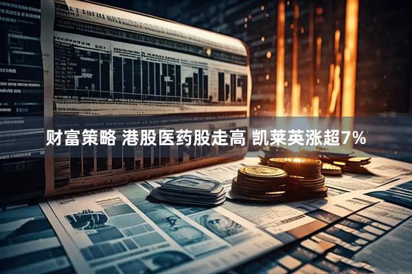财富策略 港股医药股走高 凯莱英涨超7%