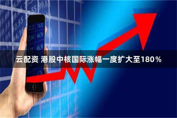 云配资 港股中核国际涨幅一度扩大至180％