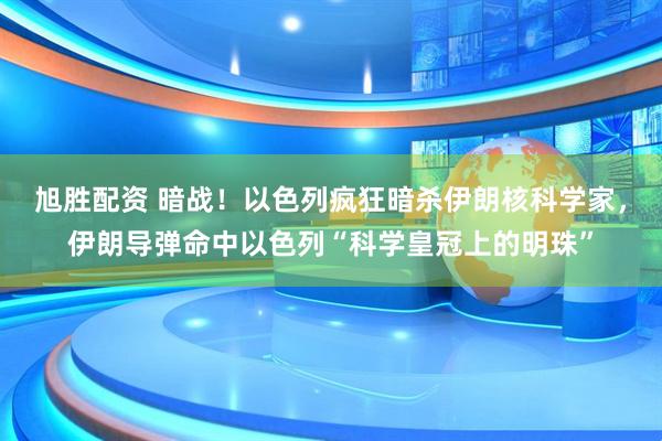 旭胜配资 暗战！以色列疯狂暗杀伊朗核科学家，伊朗导弹命中以色列“科学皇冠上的明珠”