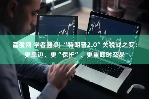 富盈网 学者圆桌| “特朗普2.0”关税战之变：更单边、更“保护”、更重即时交易