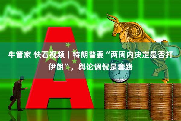 牛管家 快看视频｜特朗普要“两周内决定是否打伊朗”，舆论调侃是套路