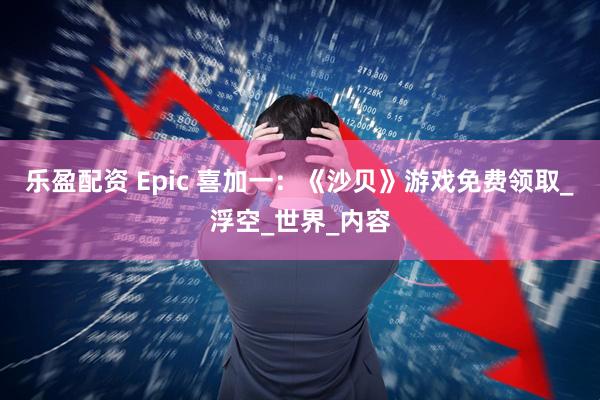 乐盈配资 Epic 喜加一：《沙贝》游戏免费领取_浮空_世界_内容