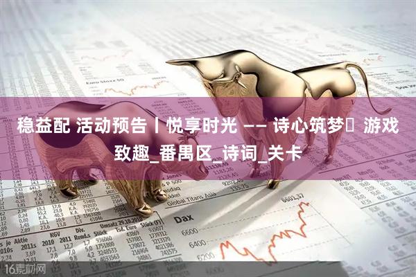 稳益配 活动预告丨悦享时光 —— 诗心筑梦・游戏致趣_番禺区_诗词_关卡