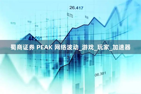 蜀商证券 PEAK 网络波动_游戏_玩家_加速器