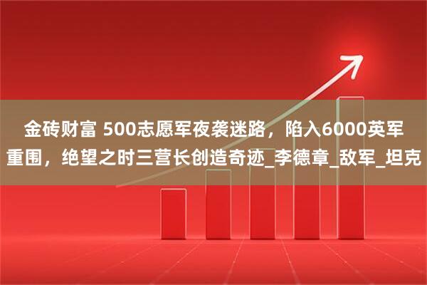 金砖财富 500志愿军夜袭迷路，陷入6000英军重围，绝望之时三营长创造奇迹_李德章_敌军_坦克