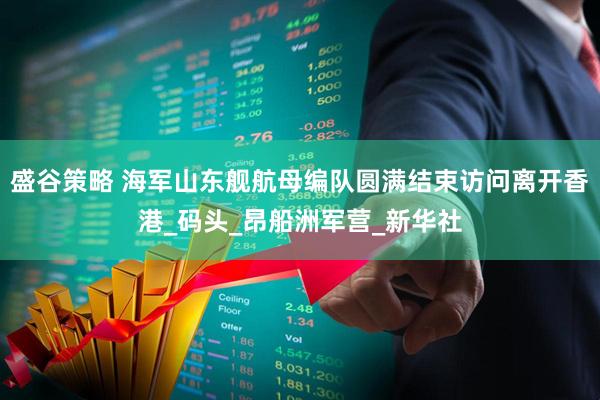 盛谷策略 海军山东舰航母编队圆满结束访问离开香港_码头_昂船洲军营_新华社