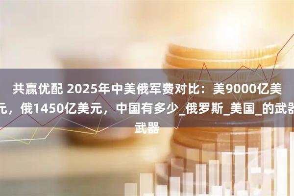 共赢优配 2025年中美俄军费对比：美9000亿美元，俄1450亿美元，中国有多少_俄罗斯_美国_的武器