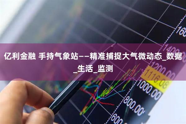 亿利金融 手持气象站——精准捕捉大气微动态_数据_生活_监测