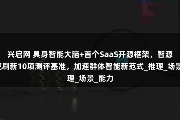 兴启网 具身智能大脑+首个SaaS开源框架，智源研究院刷新10项测评基准，加速群体智能新范式_推理_场景_能力