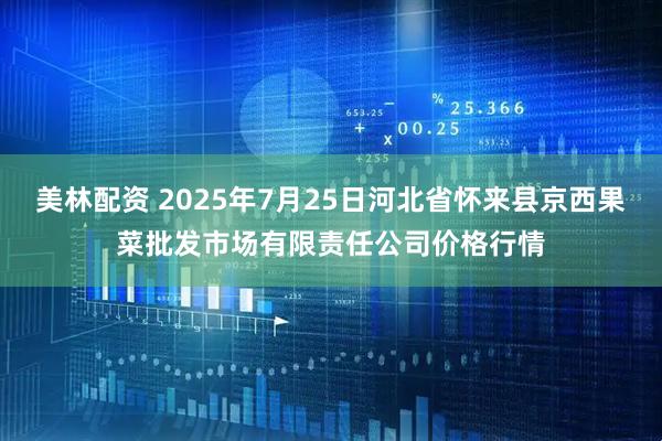 美林配资 2025年7月25日河北省怀来县京西果菜批发市场有限责任公司价格行情