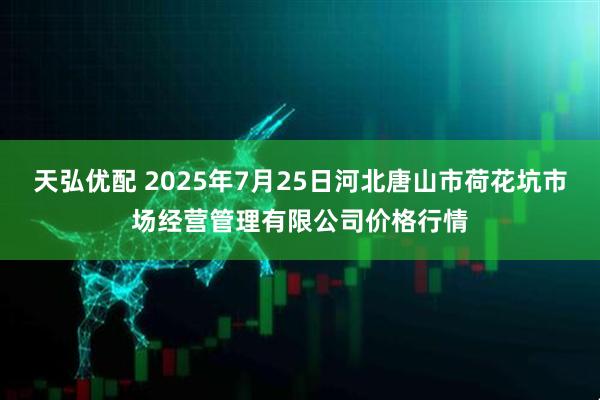 天弘优配 2025年7月25日河北唐山市荷花坑市场经营管理有限公司价格行情