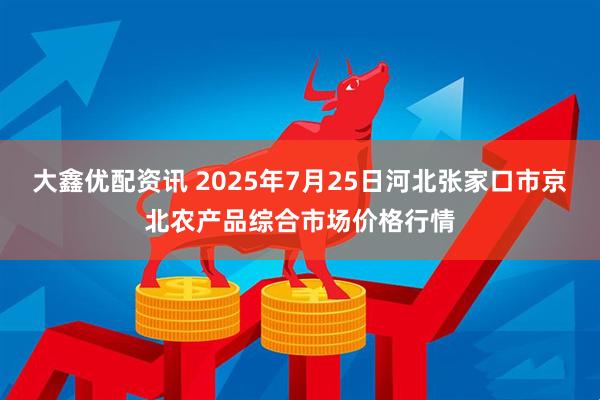大鑫优配资讯 2025年7月25日河北张家口市京北农产品综合市场价格行情