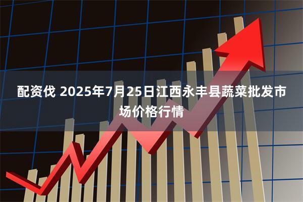 配资伐 2025年7月25日江西永丰县蔬菜批发市场价格行情
