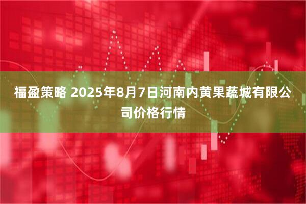 福盈策略 2025年8月7日河南内黄果蔬城有限公司价格行情