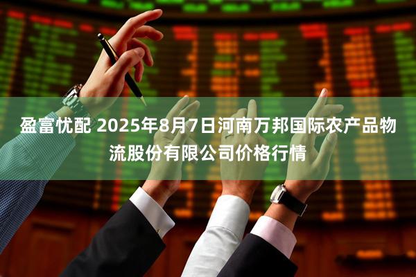 盈富忧配 2025年8月7日河南万邦国际农产品物流股份有限公司价格行情