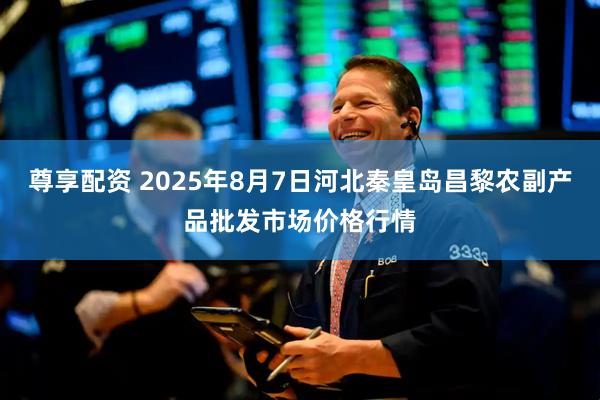 尊享配资 2025年8月7日河北秦皇岛昌黎农副产品批发市场价格行情