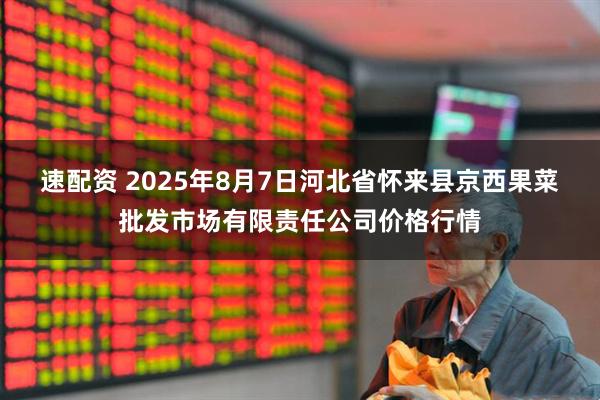 速配资 2025年8月7日河北省怀来县京西果菜批发市场有限责任公司价格行情