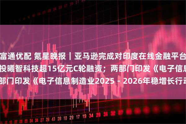 富通优配 氪星晚报｜亚马逊完成对印度在线金融平台Axio的收购；腾讯参投曦智科技超15亿元C轮融资；两部门印发《电子信息制造业2025－2026年稳增长行动方案》