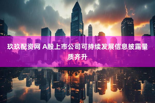 玖玖配资网 A股上市公司可持续发展信息披露量质齐升