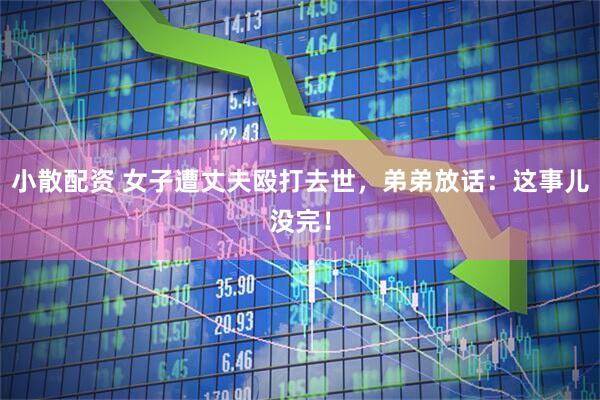 小散配资 女子遭丈夫殴打去世，弟弟放话：这事儿没完！