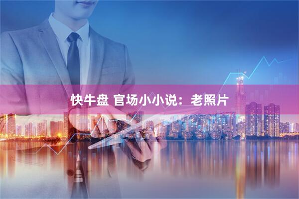 快牛盘 官场小小说：老照片