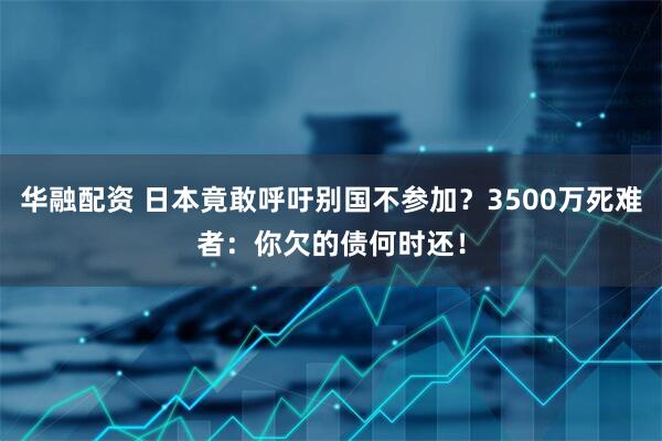 华融配资 日本竟敢呼吁别国不参加？3500万死难者：你欠的债何时还！