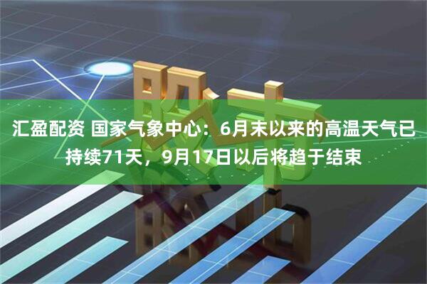 汇盈配资 国家气象中心：6月末以来的高温天气已持续71天，9月17日以后将趋于结束