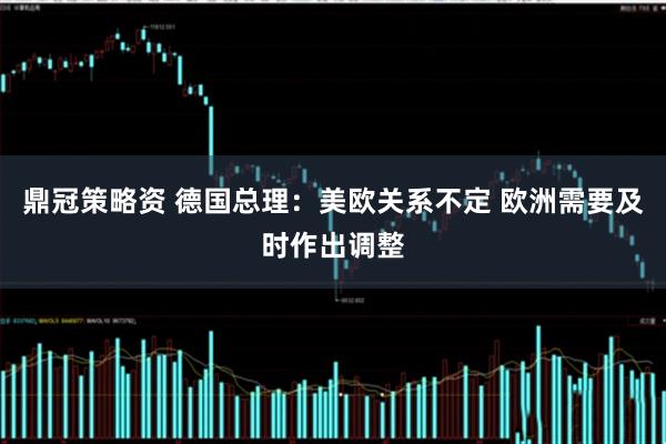 鼎冠策略资 德国总理：美欧关系不定 欧洲需要及时作出调整