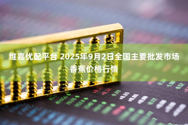 维嘉优配平台 2025年9月2日全国主要批发市场香蕉价格行情