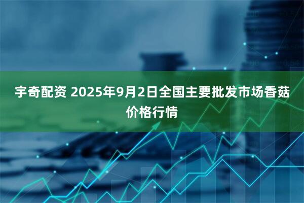 宇奇配资 2025年9月2日全国主要批发市场香菇价格行情