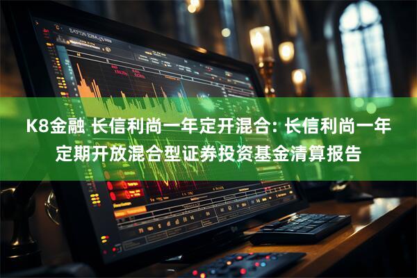 K8金融 长信利尚一年定开混合: 长信利尚一年定期开放混合型证券投资基金清算报告