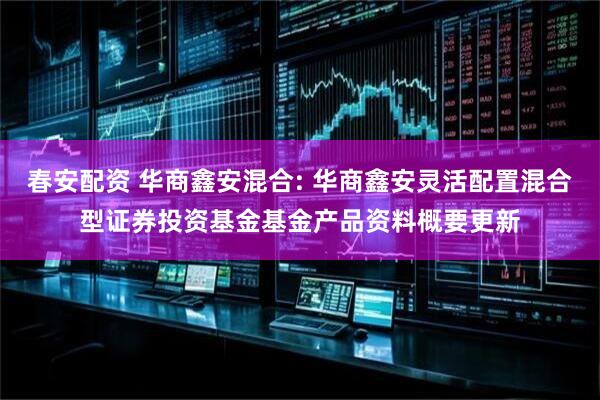 春安配资 华商鑫安混合: 华商鑫安灵活配置混合型证券投资基金基金产品资料概要更新