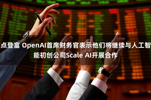 点登富 OpenAI首席财务官表示他们将继续与人工智能初创公司Scale AI开展合作