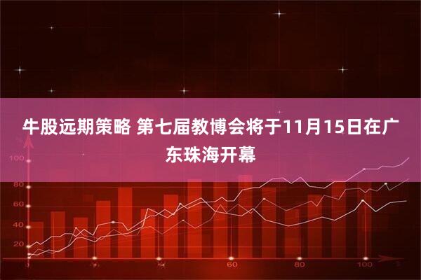 牛股远期策略 第七届教博会将于11月15日在广东珠海开幕