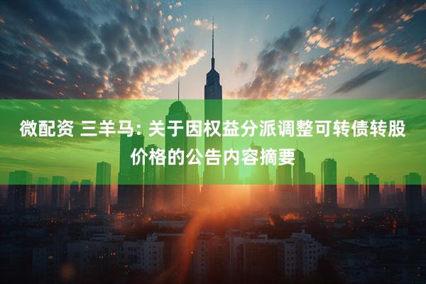 微配资 三羊马: 关于因权益分派调整可转债转股价格的公告内容摘要