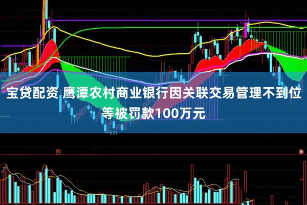 宝贷配资 鹰潭农村商业银行因关联交易管理不到位等被罚款100万元