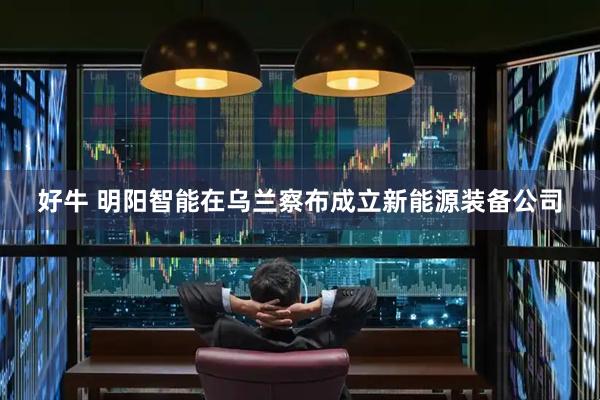 好牛 明阳智能在乌兰察布成立新能源装备公司